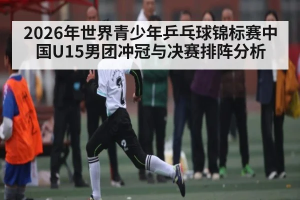 2026年世界青少年乒乓球锦标赛中国U15男团冲冠与决赛排阵分析