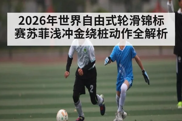 2026年世界自由式轮滑锦标赛苏菲浅冲金绕桩动作全解析