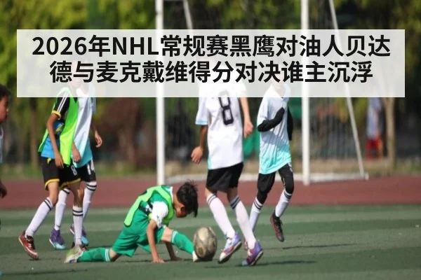 2026年NHL常规赛黑鹰对油人贝达德与麦克戴维得分对决谁主沉浮