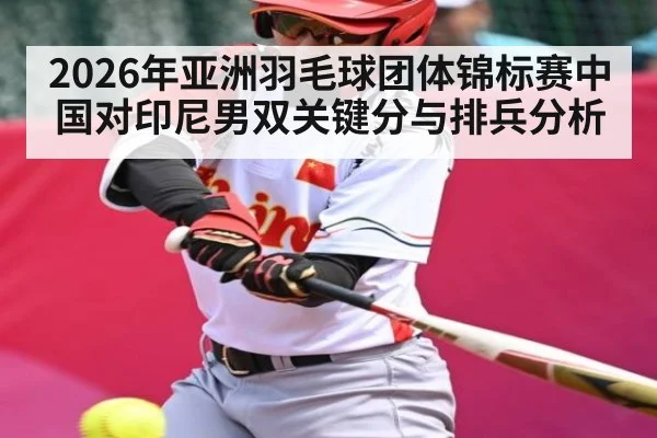 2026年亚洲羽毛球团体锦标赛中国对印尼男双关键分与排兵分析