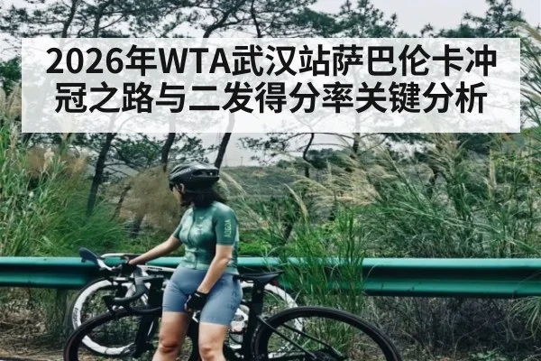 2026年WTA武汉站萨巴伦卡冲冠之路与二发得分率关键分析