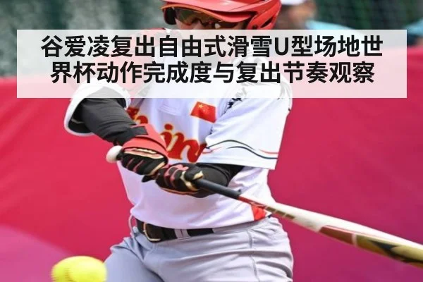 谷爱凌复出自由式滑雪U型场地世界杯动作完成度与复出节奏观察