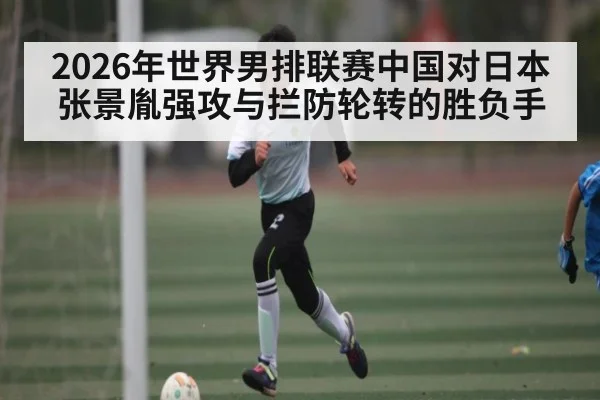 2026年世界男排联赛中国对日本张景胤强攻与拦防轮转的胜负手